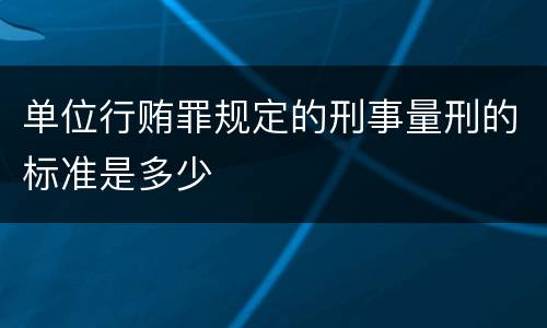 单位行贿罪规定的刑事量刑的标准是多少
