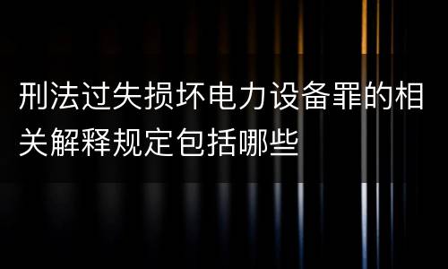 刑法过失损坏电力设备罪的相关解释规定包括哪些