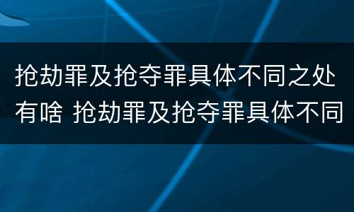 抢劫罪及抢夺罪具体不同之处有啥 抢劫罪及抢夺罪具体不同之处有啥特点