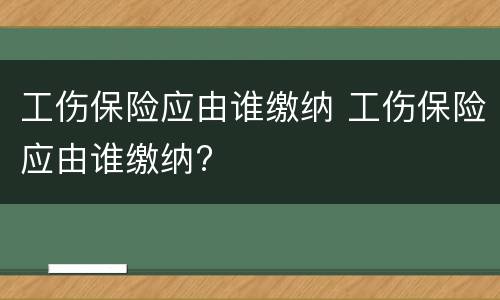 工伤保险应由谁缴纳 工伤保险应由谁缴纳?