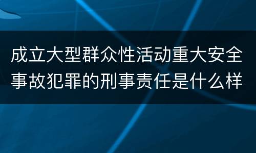 成立大型群众性活动重大安全事故犯罪的刑事责任是什么样的