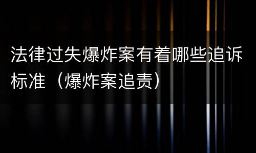 法律过失爆炸案有着哪些追诉标准（爆炸案追责）