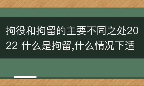 拘役和拘留的主要不同之处2022 什么是拘留,什么情况下适用拘留