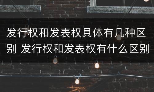 发行权和发表权具体有几种区别 发行权和发表权有什么区别