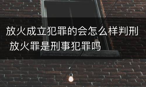 放火成立犯罪的会怎么样判刑 放火罪是刑事犯罪吗