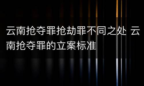 云南抢夺罪抢劫罪不同之处 云南抢夺罪的立案标准
