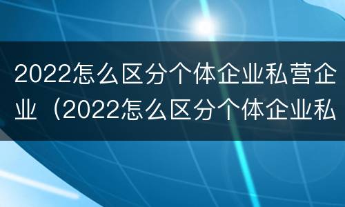 2022怎么区分个体企业私营企业（2022怎么区分个体企业私营企业呢）