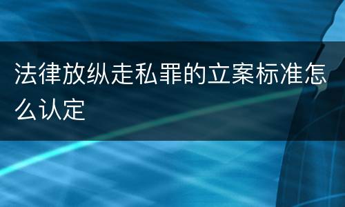 法律放纵走私罪的立案标准怎么认定