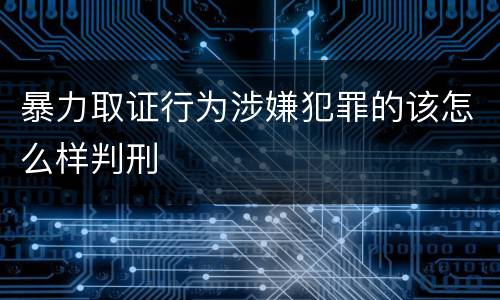 暴力取证行为涉嫌犯罪的该怎么样判刑