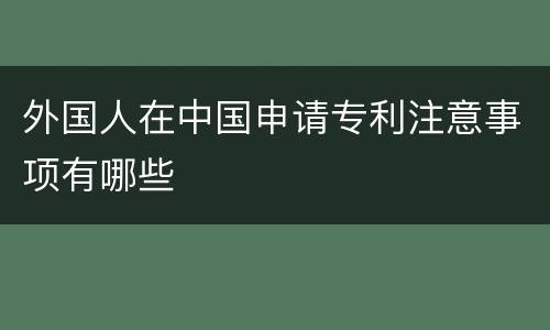 外国人在中国申请专利注意事项有哪些