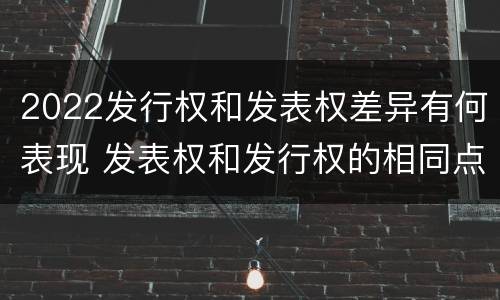 2022发行权和发表权差异有何表现 发表权和发行权的相同点