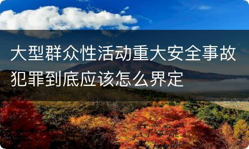 大型群众性活动重大安全事故犯罪到底应该怎么界定