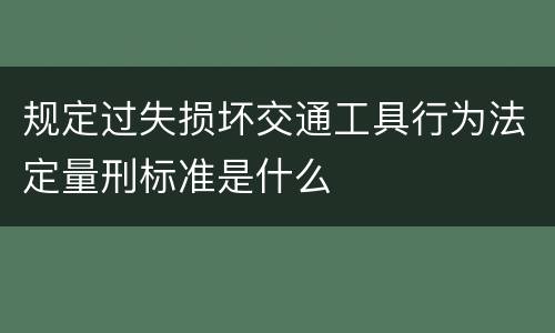规定过失损坏交通工具行为法定量刑标准是什么