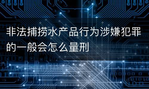 非法捕捞水产品行为涉嫌犯罪的一般会怎么量刑