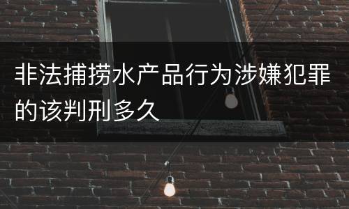 非法捕捞水产品行为涉嫌犯罪的该判刑多久
