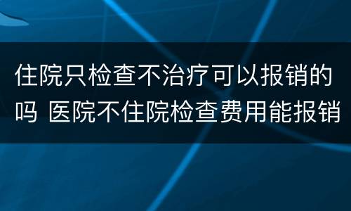 住院只检查不治疗可以报销的吗 医院不住院检查费用能报销吗