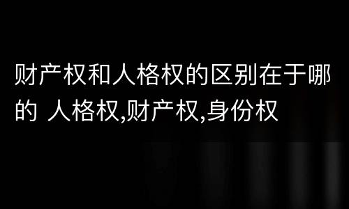 财产权和人格权的区别在于哪的 人格权,财产权,身份权