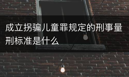 成立拐骗儿童罪规定的刑事量刑标准是什么