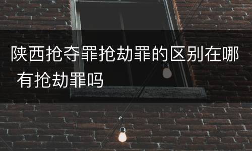 陕西抢夺罪抢劫罪的区别在哪 有抢劫罪吗