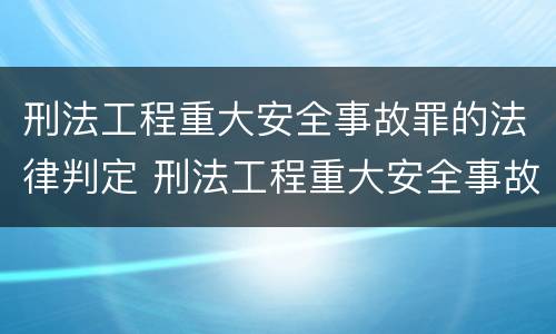 刑法工程重大安全事故罪的法律判定 刑法工程重大安全事故罪的法律判定标准
