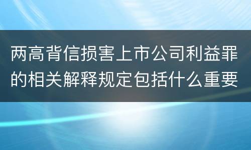 两高背信损害上市公司利益罪的相关解释规定包括什么重要内容