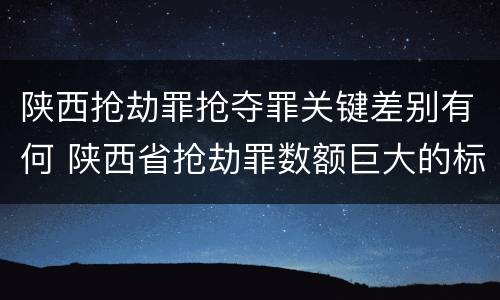陕西抢劫罪抢夺罪关键差别有何 陕西省抢劫罪数额巨大的标准