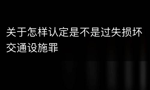 关于怎样认定是不是过失损坏交通设施罪