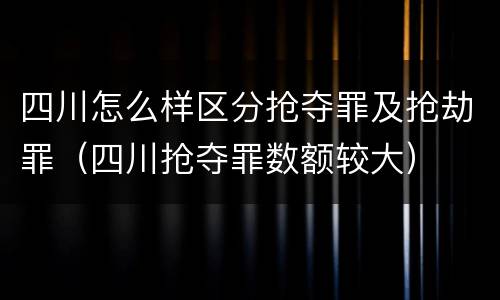 四川怎么样区分抢夺罪及抢劫罪（四川抢夺罪数额较大）