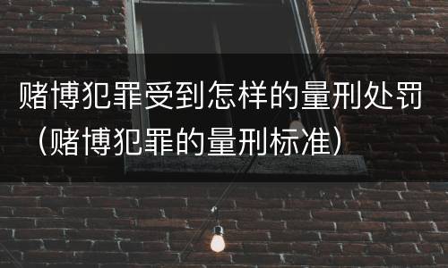 赌博犯罪受到怎样的量刑处罚（赌博犯罪的量刑标准）