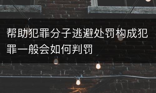 帮助犯罪分子逃避处罚构成犯罪一般会如何判罚
