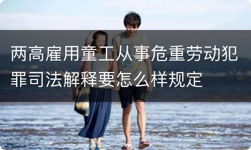 两高雇用童工从事危重劳动犯罪司法解释要怎么样规定