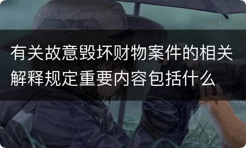 有关故意毁坏财物案件的相关解释规定重要内容包括什么