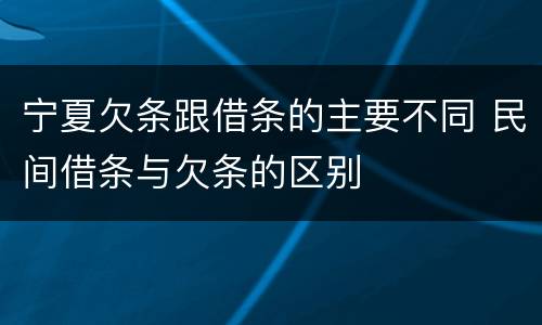 宁夏欠条跟借条的主要不同 民间借条与欠条的区别