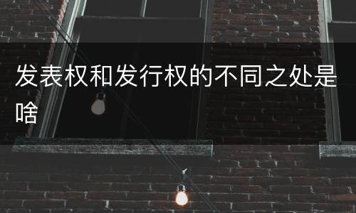发表权和发行权的不同之处是啥