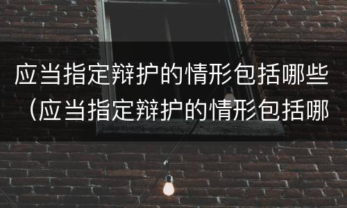 应当指定辩护的情形包括哪些（应当指定辩护的情形包括哪些方面）