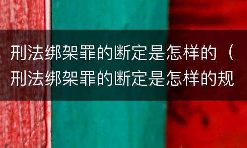 刑法绑架罪的断定是怎样的（刑法绑架罪的断定是怎样的规定）
