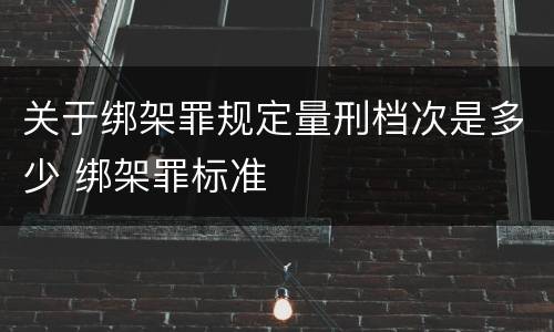 关于绑架罪规定量刑档次是多少 绑架罪标准