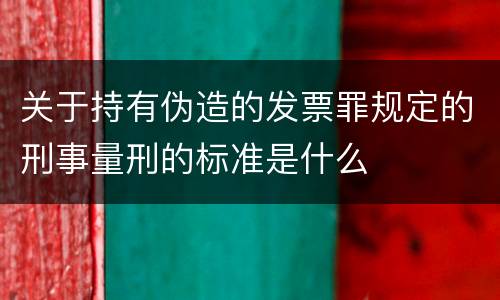 关于持有伪造的发票罪规定的刑事量刑的标准是什么