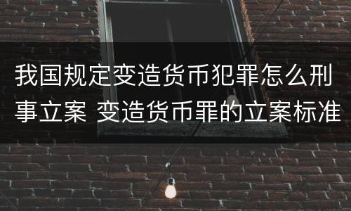 我国规定变造货币犯罪怎么刑事立案 变造货币罪的立案标准