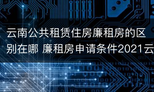 云南公共租赁住房廉租房的区别在哪 廉租房申请条件2021云南