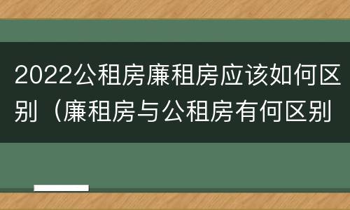 2022公租房廉租房应该如何区别（廉租房与公租房有何区别）
