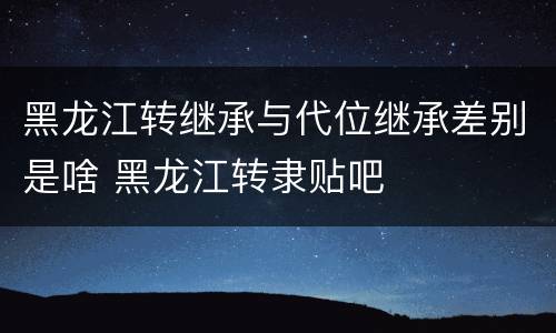 黑龙江转继承与代位继承差别是啥 黑龙江转隶贴吧