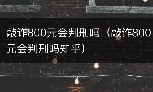 敲诈800元会判刑吗（敲诈800元会判刑吗知乎）