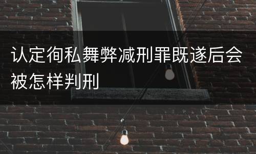 认定徇私舞弊减刑罪既遂后会被怎样判刑