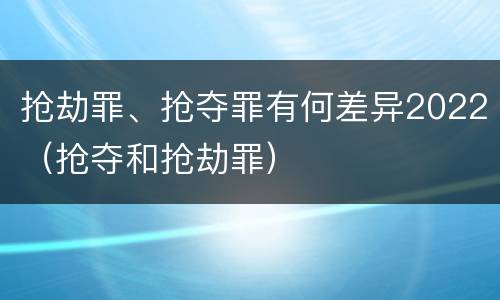 抢劫罪、抢夺罪有何差异2022（抢夺和抢劫罪）