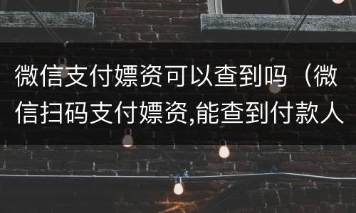 微信支付嫖资可以查到吗（微信扫码支付嫖资,能查到付款人吗）