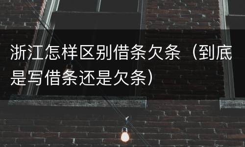 浙江怎样区别借条欠条（到底是写借条还是欠条）