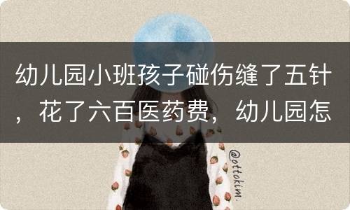 幼儿园小班孩子碰伤缝了五针，花了六百医药费，幼儿园怎么赔偿