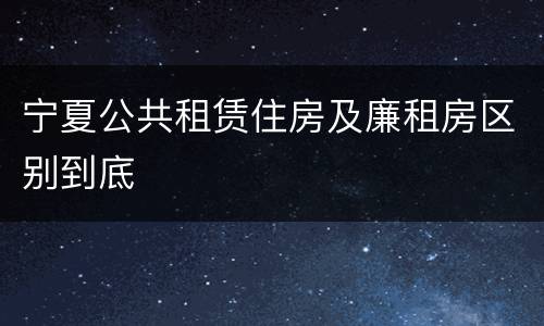 宁夏公共租赁住房及廉租房区别到底