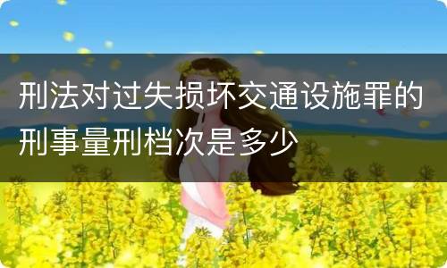 刑法对过失损坏交通设施罪的刑事量刑档次是多少